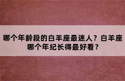 哪个年龄段的白羊座最迷人？白羊座哪个年纪长得最好看？