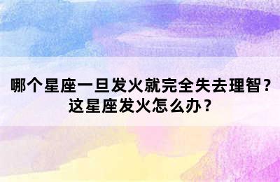 哪个星座一旦发火就完全失去理智？这星座发火怎么办？