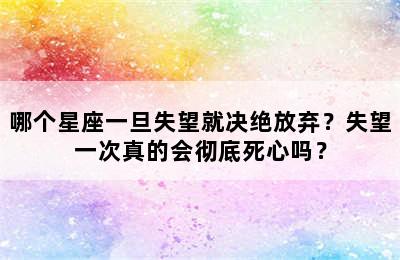 哪个星座一旦失望就决绝放弃？失望一次真的会彻底死心吗？