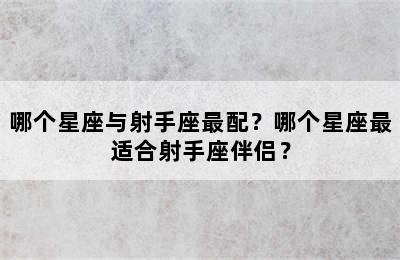 哪个星座与射手座最配？哪个星座最适合射手座伴侣？