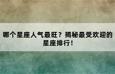哪个星座人气最旺？揭秘最受欢迎的星座排行！