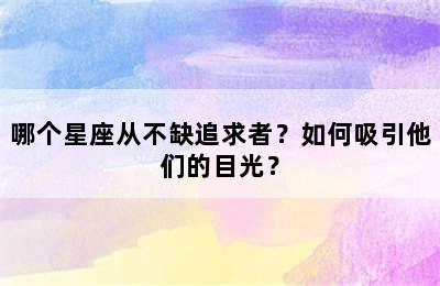 哪个星座从不缺追求者？如何吸引他们的目光？