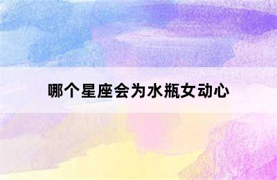 哪个星座会为水瓶女动心