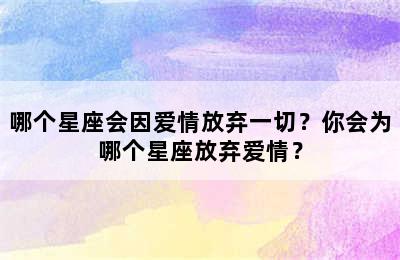 哪个星座会因爱情放弃一切？你会为哪个星座放弃爱情？