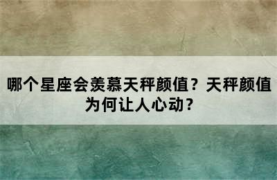 哪个星座会羡慕天秤颜值？天秤颜值为何让人心动？