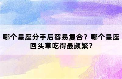 哪个星座分手后容易复合？哪个星座回头草吃得最频繁？