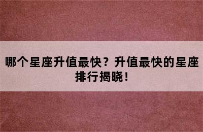 哪个星座升值最快？升值最快的星座排行揭晓！