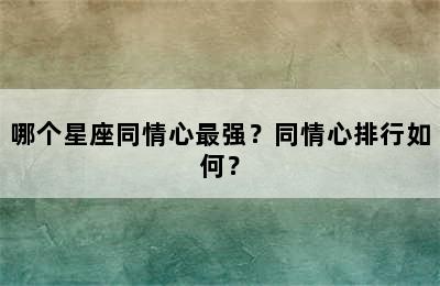 哪个星座同情心最强？同情心排行如何？