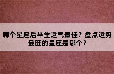 哪个星座后半生运气最佳？盘点运势最旺的星座是哪个？