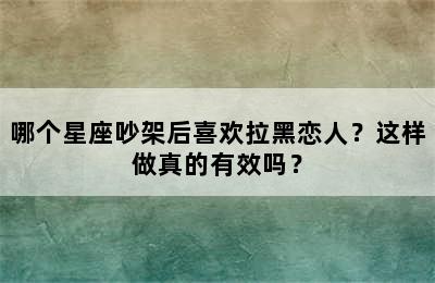 哪个星座吵架后喜欢拉黑恋人？这样做真的有效吗？