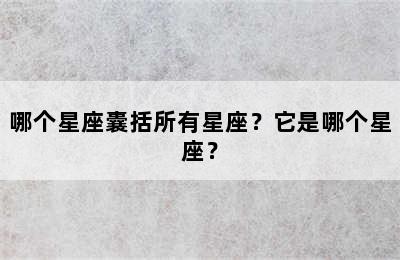 哪个星座囊括所有星座？它是哪个星座？