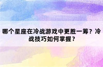 哪个星座在冷战游戏中更胜一筹？冷战技巧如何掌握？