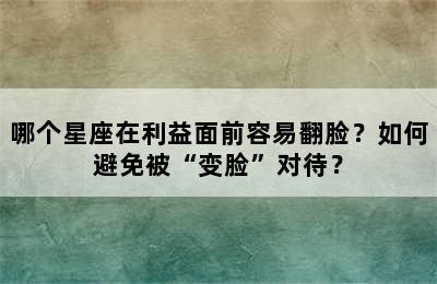 哪个星座在利益面前容易翻脸？如何避免被“变脸”对待？