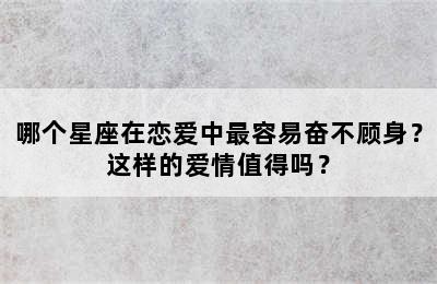 哪个星座在恋爱中最容易奋不顾身？这样的爱情值得吗？