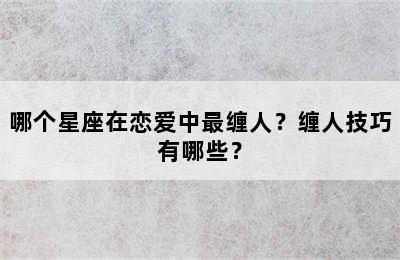 哪个星座在恋爱中最缠人？缠人技巧有哪些？