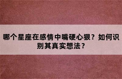 哪个星座在感情中嘴硬心狠？如何识别其真实想法？