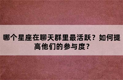 哪个星座在聊天群里最活跃？如何提高他们的参与度？