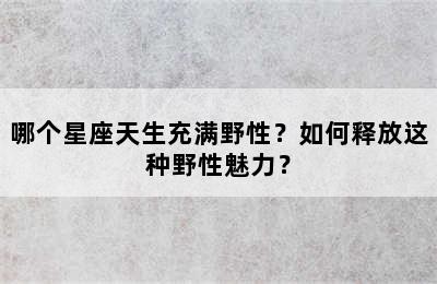 哪个星座天生充满野性？如何释放这种野性魅力？