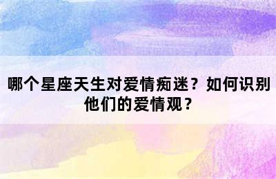 哪个星座天生对爱情痴迷？如何识别他们的爱情观？