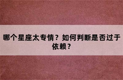 哪个星座太专情？如何判断是否过于依赖？