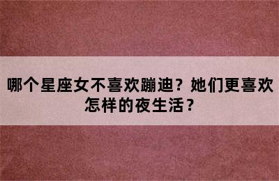 哪个星座女不喜欢蹦迪？她们更喜欢怎样的夜生活？
