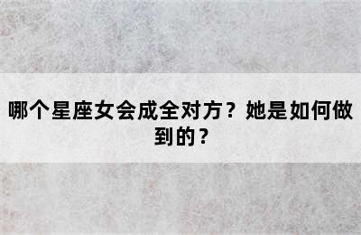哪个星座女会成全对方？她是如何做到的？
