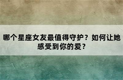 哪个星座女友最值得守护？如何让她感受到你的爱？