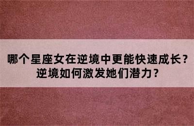 哪个星座女在逆境中更能快速成长？逆境如何激发她们潜力？