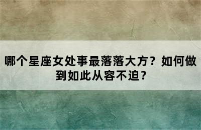 哪个星座女处事最落落大方？如何做到如此从容不迫？