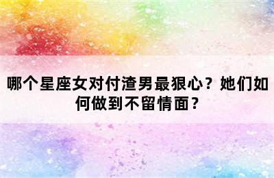哪个星座女对付渣男最狠心？她们如何做到不留情面？