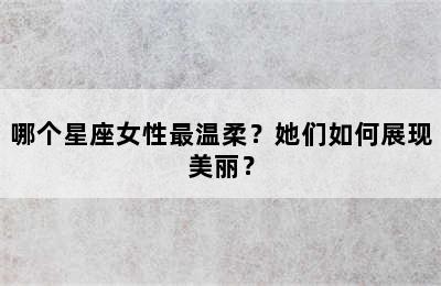 哪个星座女性最温柔？她们如何展现美丽？