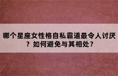 哪个星座女性格自私霸道最令人讨厌？如何避免与其相处？