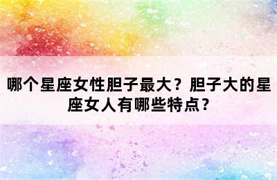 哪个星座女性胆子最大？胆子大的星座女人有哪些特点？