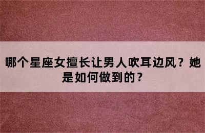 哪个星座女擅长让男人吹耳边风？她是如何做到的？