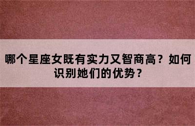 哪个星座女既有实力又智商高？如何识别她们的优势？