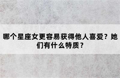 哪个星座女更容易获得他人喜爱？她们有什么特质？
