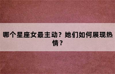 哪个星座女最主动？她们如何展现热情？