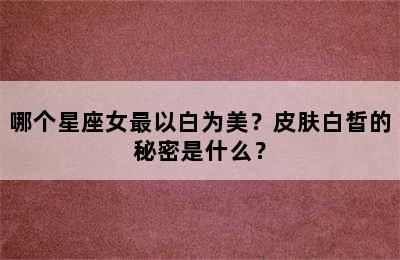 哪个星座女最以白为美？皮肤白皙的秘密是什么？