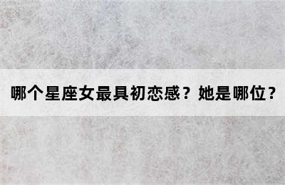 哪个星座女最具初恋感？她是哪位？