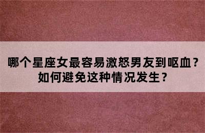 哪个星座女最容易激怒男友到呕血？如何避免这种情况发生？