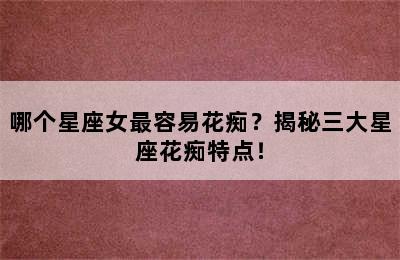 哪个星座女最容易花痴？揭秘三大星座花痴特点！