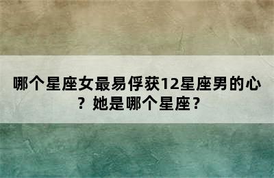 哪个星座女最易俘获12星座男的心？她是哪个星座？