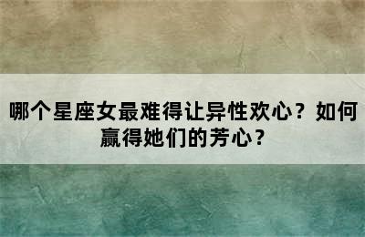 哪个星座女最难得让异性欢心？如何赢得她们的芳心？