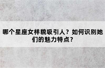 哪个星座女样貌吸引人？如何识别她们的魅力特点？