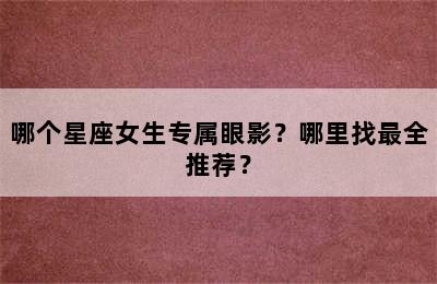哪个星座女生专属眼影？哪里找最全推荐？