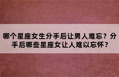 哪个星座女生分手后让男人难忘？分手后哪些星座女让人难以忘怀？