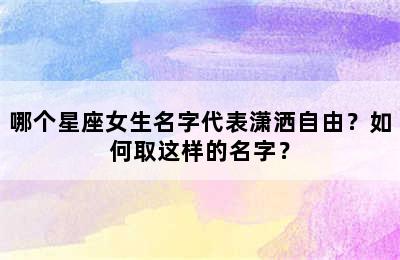 哪个星座女生名字代表潇洒自由？如何取这样的名字？