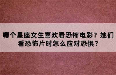 哪个星座女生喜欢看恐怖电影？她们看恐怖片时怎么应对恐惧？