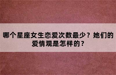 哪个星座女生恋爱次数最少？她们的爱情观是怎样的？
