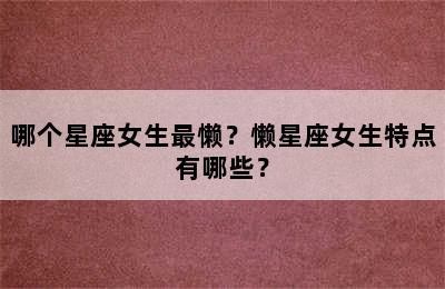 哪个星座女生最懒？懒星座女生特点有哪些？